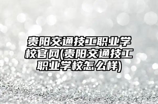 貴陽交通技工職業(yè)學校官網(貴陽交通技工職業(yè)學校怎么樣)