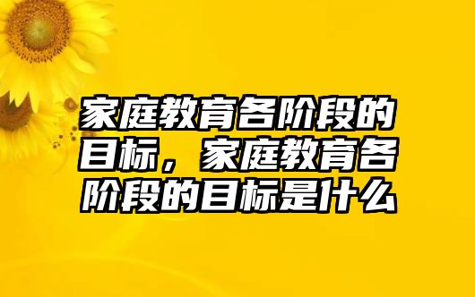 家庭教育各階段的目標，家庭教育各階段的目標是什么