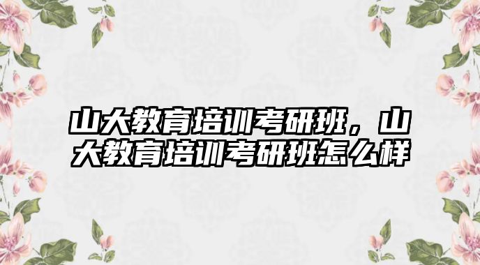 山大教育培訓(xùn)考研班，山大教育培訓(xùn)考研班怎么樣