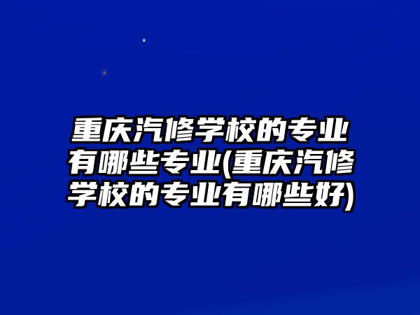 重慶汽修學(xué)校的專業(yè)有哪些專業(yè)(重慶汽修學(xué)校的專業(yè)有哪些好)