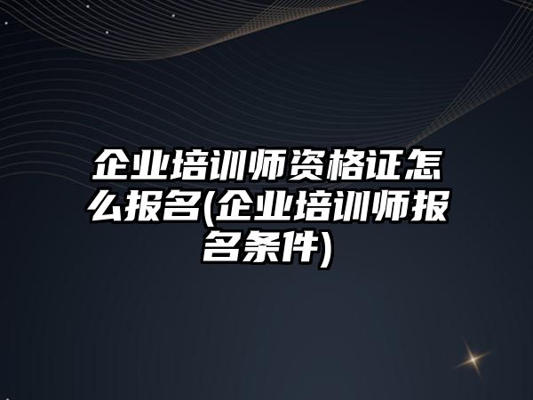 企業(yè)培訓(xùn)師資格證怎么報(bào)名(企業(yè)培訓(xùn)師報(bào)名條件)