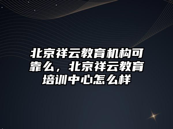 北京祥云教育機構可靠么，北京祥云教育培訓中心怎么樣