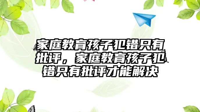 家庭教育孩子犯錯(cuò)只有批評(píng)，家庭教育孩子犯錯(cuò)只有批評(píng)才能解決