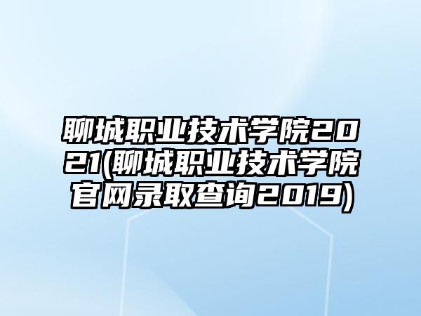 聊城職業(yè)技術學院2021(聊城職業(yè)技術學院官網錄取查詢2019)