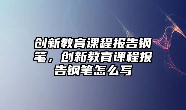 創(chuàng)新教育課程報告鋼筆，創(chuàng)新教育課程報告鋼筆怎么寫