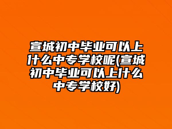 宣城初中畢業(yè)可以上什么中專學(xué)校呢(宣城初中畢業(yè)可以上什么中專學(xué)校好)