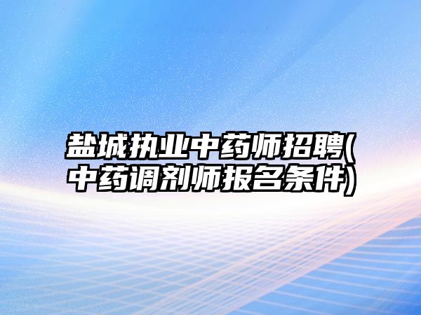 鹽城執(zhí)業(yè)中藥師招聘(中藥調(diào)劑師報(bào)名條件)