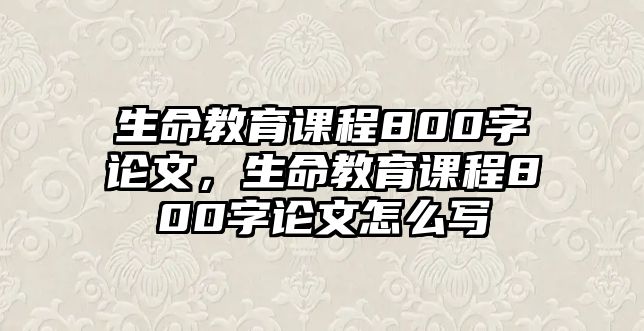 生命教育課程800字論文，生命教育課程800字論文怎么寫(xiě)