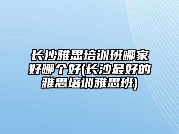 長沙雅思培訓班哪家好哪個好(長沙最好的雅思培訓雅思班)