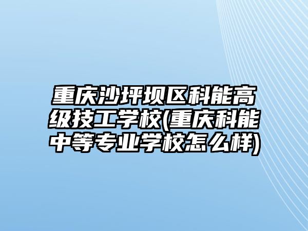 重慶沙坪壩區(qū)科能高級(jí)技工學(xué)校(重慶科能中等專業(yè)學(xué)校怎么樣)