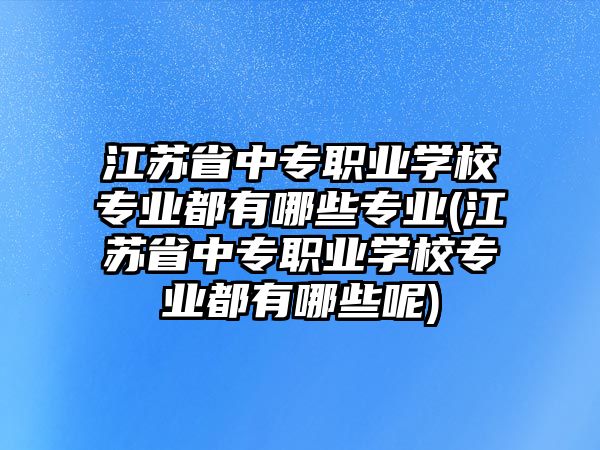 江蘇省中專職業(yè)學(xué)校專業(yè)都有哪些專業(yè)(江蘇省中專職業(yè)學(xué)校專業(yè)都有哪些呢)