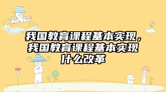 我國教育課程基本實現(xiàn)，我國教育課程基本實現(xiàn)什么改革