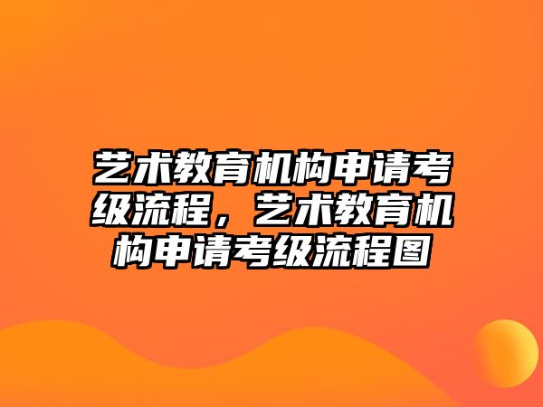 藝術(shù)教育機(jī)構(gòu)申請(qǐng)考級(jí)流程，藝術(shù)教育機(jī)構(gòu)申請(qǐng)考級(jí)流程圖