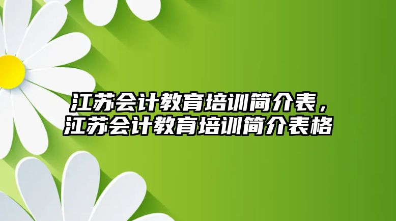 江蘇會(huì)計(jì)教育培訓(xùn)簡(jiǎn)介表，江蘇會(huì)計(jì)教育培訓(xùn)簡(jiǎn)介表格