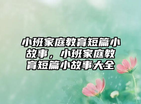 小班家庭教育短篇小故事，小班家庭教育短篇小故事大全