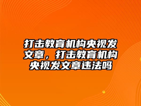 打擊教育機構央視發(fā)文章，打擊教育機構央視發(fā)文章違法嗎