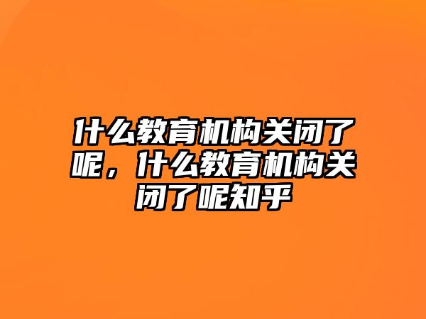 什么教育機構關閉了呢，什么教育機構關閉了呢知乎