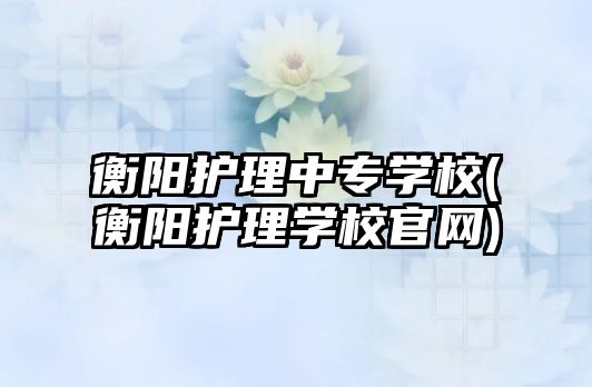 衡陽護理中專學校(衡陽護理學校官網(wǎng))