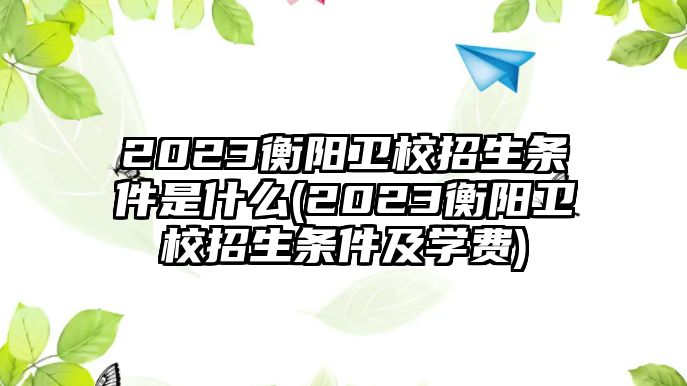 2023衡陽(yáng)衛(wèi)校招生條件是什么(2023衡陽(yáng)衛(wèi)校招生條件及學(xué)費(fèi))