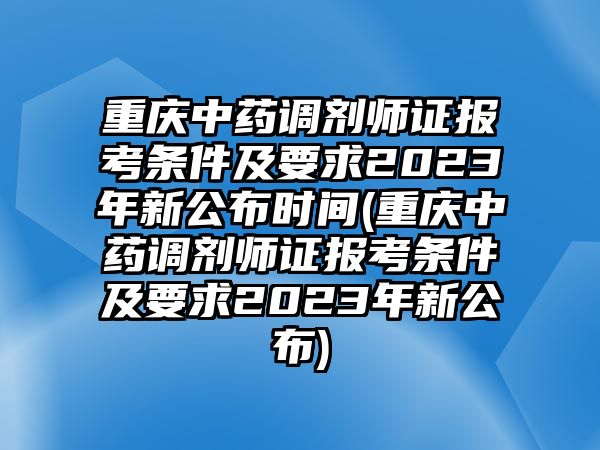 重慶中藥調劑師證報考條件及要求2023年新公布時間(重慶中藥調劑師證報考條件及要求2023年新公布)