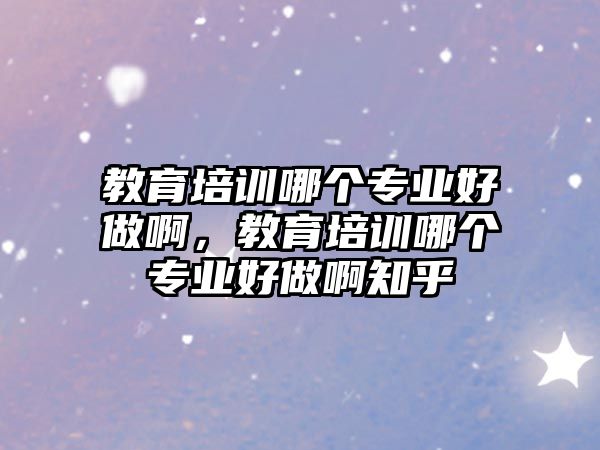 教育培訓哪個專業(yè)好做啊，教育培訓哪個專業(yè)好做啊知乎