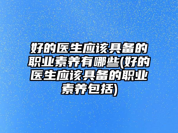 好的醫(yī)生應(yīng)該具備的職業(yè)素養(yǎng)有哪些(好的醫(yī)生應(yīng)該具備的職業(yè)素養(yǎng)包括)