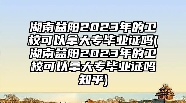 湖南益陽2023年的衛(wèi)校可以拿大專畢業(yè)證嗎(湖南益陽2023年的衛(wèi)校可以拿大專畢業(yè)證嗎知乎)