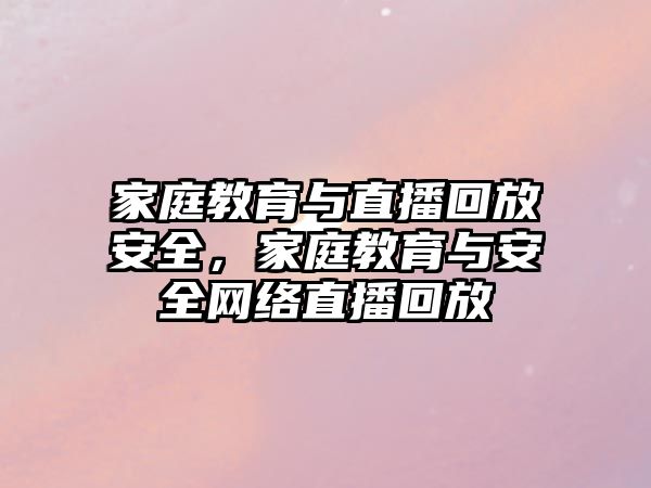 家庭教育與直播回放安全，家庭教育與安全網(wǎng)絡(luò)直播回放