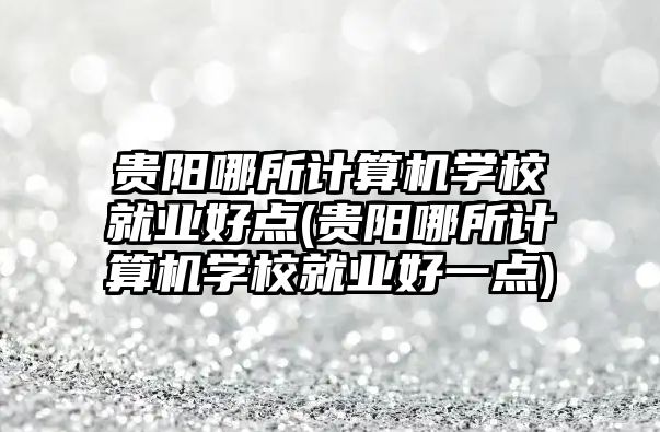 貴陽哪所計算機學校就業(yè)好點(貴陽哪所計算機學校就業(yè)好一點)