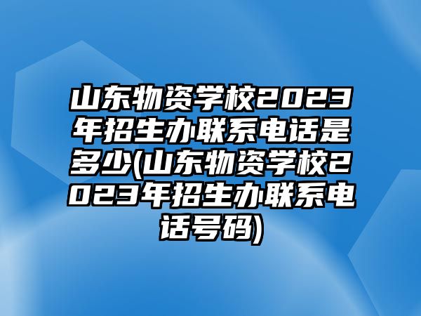 山東物資學(xué)校2023年招生辦聯(lián)系電話是多少(山東物資學(xué)校2023年招生辦聯(lián)系電話號碼)