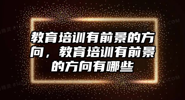 教育培訓(xùn)有前景的方向，教育培訓(xùn)有前景的方向有哪些