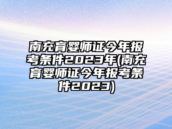 南充育嬰師證今年報(bào)考條件2023年(南充育嬰師證今年報(bào)考條件2023)