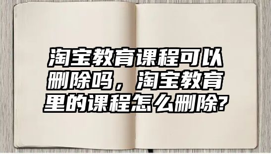 淘寶教育課程可以刪除嗎，淘寶教育里的課程怎么刪除?