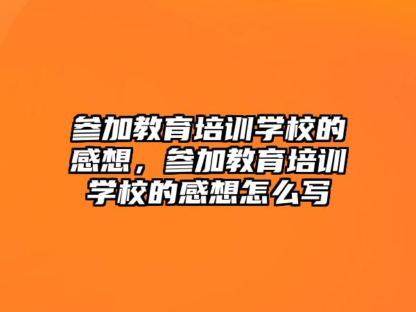 參加教育培訓(xùn)學(xué)校的感想，參加教育培訓(xùn)學(xué)校的感想怎么寫