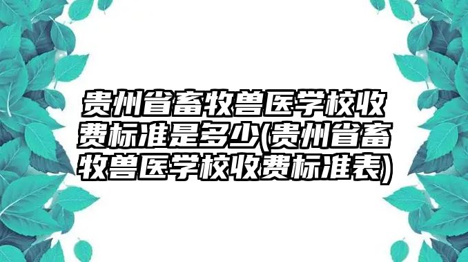 貴州省畜牧獸醫(yī)學(xué)校收費(fèi)標(biāo)準(zhǔn)是多少(貴州省畜牧獸醫(yī)學(xué)校收費(fèi)標(biāo)準(zhǔn)表)