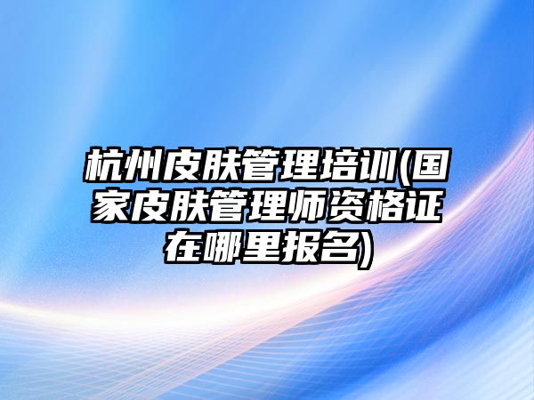 杭州皮膚管理培訓(國家皮膚管理師資格證在哪里報名)