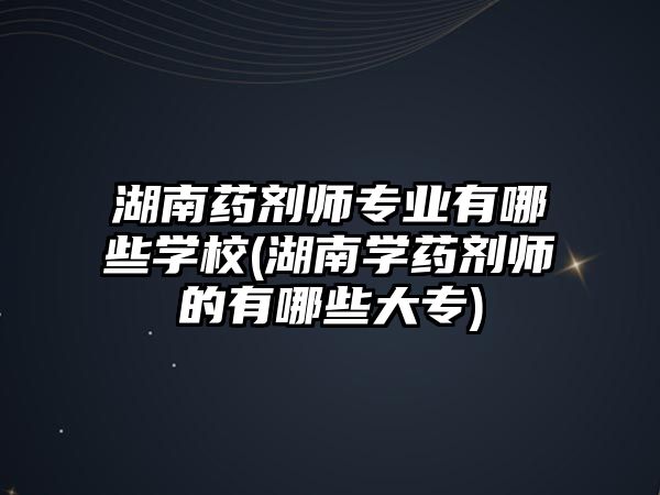 湖南藥劑師專業(yè)有哪些學(xué)校(湖南學(xué)藥劑師的有哪些大專)