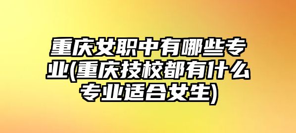 重慶女職中有哪些專業(yè)(重慶技校都有什么專業(yè)適合女生)