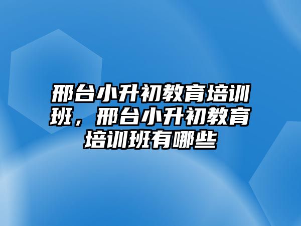 邢臺(tái)小升初教育培訓(xùn)班，邢臺(tái)小升初教育培訓(xùn)班有哪些