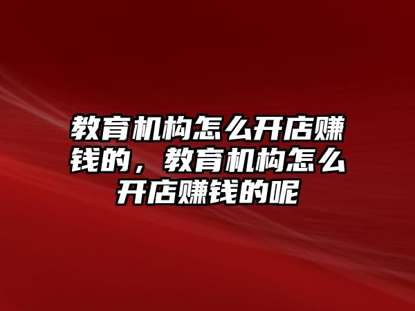 教育機構怎么開店賺錢的，教育機構怎么開店賺錢的呢