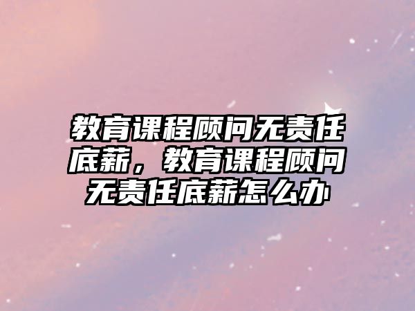 教育課程顧問無責(zé)任底薪，教育課程顧問無責(zé)任底薪怎么辦