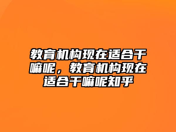 教育機(jī)構(gòu)現(xiàn)在適合干嘛呢，教育機(jī)構(gòu)現(xiàn)在適合干嘛呢知乎