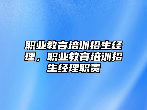 職業(yè)教育培訓(xùn)招生經(jīng)理，職業(yè)教育培訓(xùn)招生經(jīng)理職責(zé)