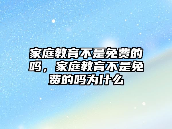 家庭教育不是免費(fèi)的嗎，家庭教育不是免費(fèi)的嗎為什么