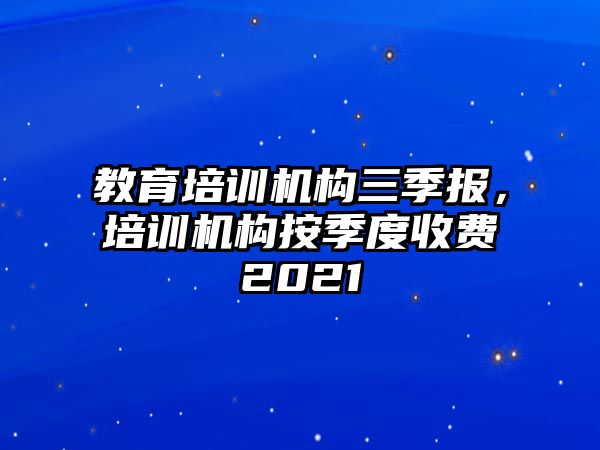 教育培訓(xùn)機(jī)構(gòu)三季報，培訓(xùn)機(jī)構(gòu)按季度收費(fèi)2021