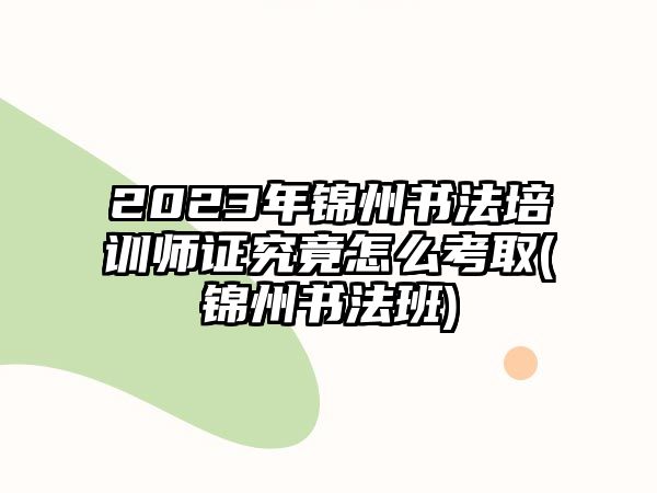 2023年錦州書法培訓師證究竟怎么考取(錦州書法班)