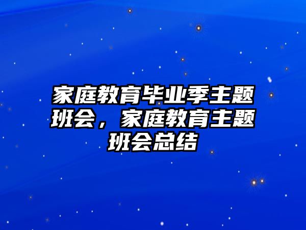 家庭教育畢業(yè)季主題班會，家庭教育主題班會總結(jié)