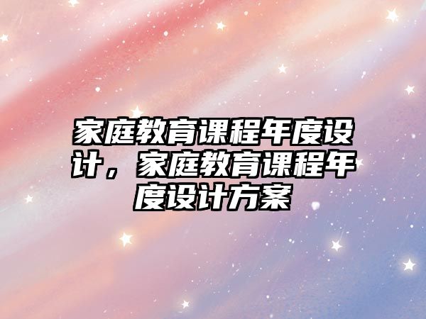 家庭教育課程年度設(shè)計(jì)，家庭教育課程年度設(shè)計(jì)方案