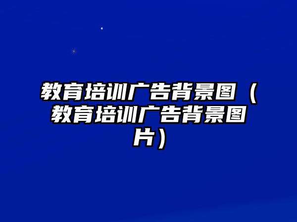 教育培訓(xùn)廣告背景圖（教育培訓(xùn)廣告背景圖片）