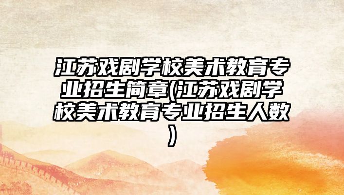 江蘇戲劇學(xué)校美術(shù)教育專業(yè)招生簡(jiǎn)章(江蘇戲劇學(xué)校美術(shù)教育專業(yè)招生人數(shù))